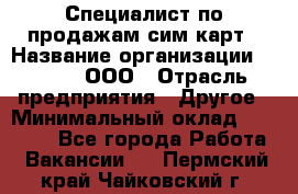 Специалист по продажам сим-карт › Название организации ­ Qprom, ООО › Отрасль предприятия ­ Другое › Минимальный оклад ­ 28 000 - Все города Работа » Вакансии   . Пермский край,Чайковский г.